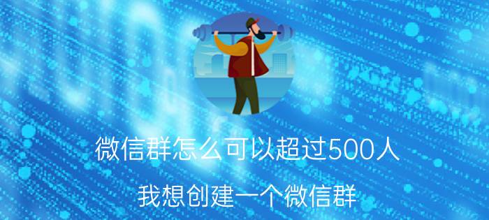 微信群怎么可以超过500人 我想创建一个微信群，什么主题为主？